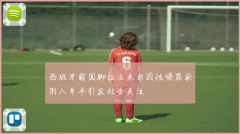 西班牙前国脚拉法米尔因性侵罪获刑八年半引发社会关注