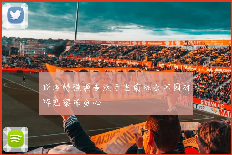 斯洛特强调专注于当前机会不因对阵巴黎而分心