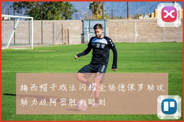 梅西帽子戏法闪耀全场德保罗助攻助力迈阿密胜利时刻