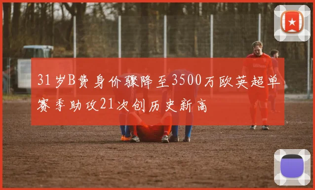 31岁B费身价骤降至3500万欧英超单赛季助攻21次创历史新高
