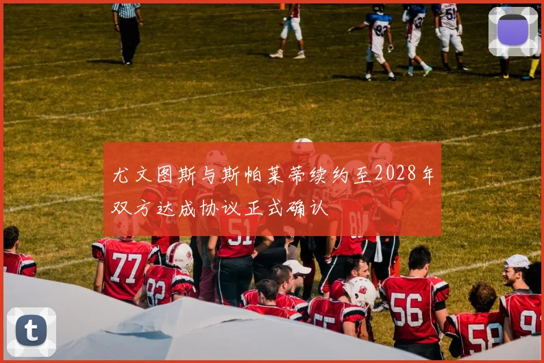 尤文图斯与斯帕莱蒂续约至2028年双方达成协议正式确认