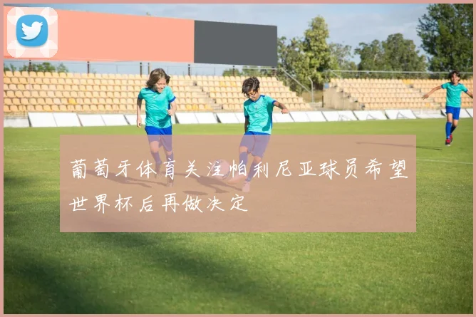 葡萄牙体育关注帕利尼亚球员希望世界杯后再做决定