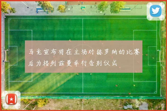 马竞宣布将在主场对赫罗纳的比赛后为格列兹曼举行告别仪式