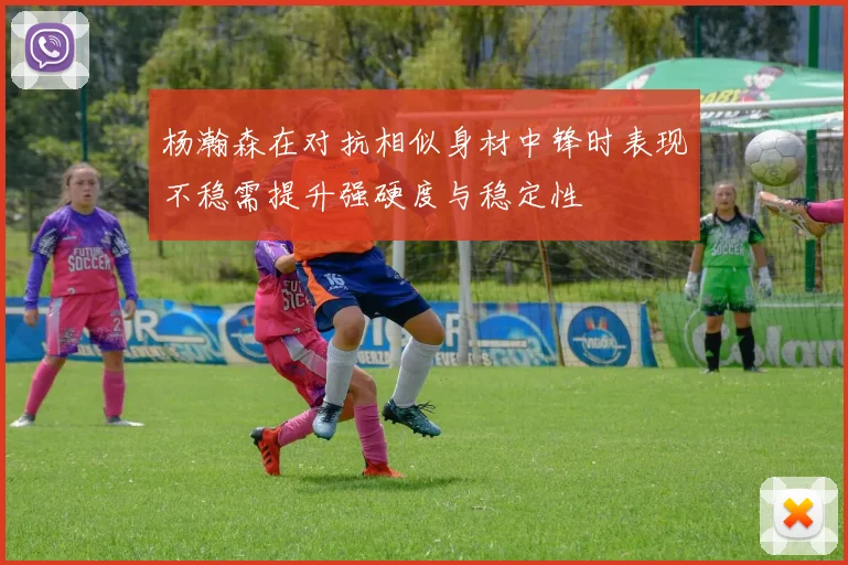 杨瀚森在对抗相似身材中锋时表现不稳需提升强硬度与稳定性