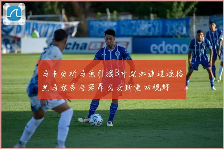 马卡分析马竞引援B计划加速追逐格里马尔多与若昂戈麦斯重回视野