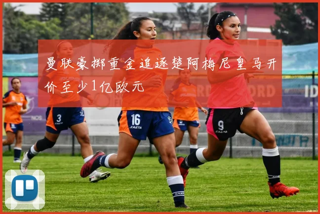曼联豪掷重金追逐楚阿梅尼皇马开价至少1亿欧元