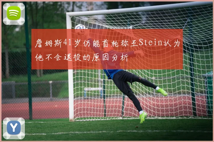 詹姆斯41岁仍能首轮称王Stein认为他不会退役的原因分析
