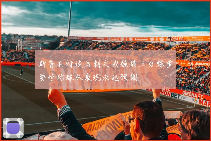 斯普利特谈马刺之战强调三分球重要性称球队表现未达预期