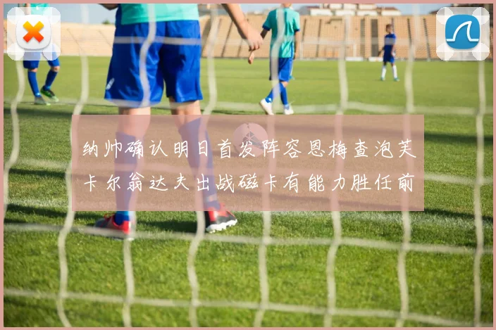 纳帅确认明日首发阵容恩梅查泡芙卡尔翁达夫出战磁卡有能力胜任前腰位置