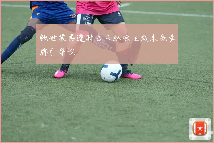 鲍世蒙再遭肘击韦林顿主裁未亮黄牌引争议