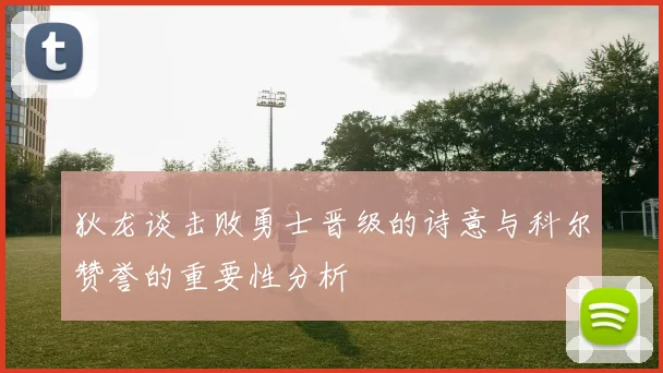 狄龙谈击败勇士晋级的诗意与科尔赞誉的重要性分析
