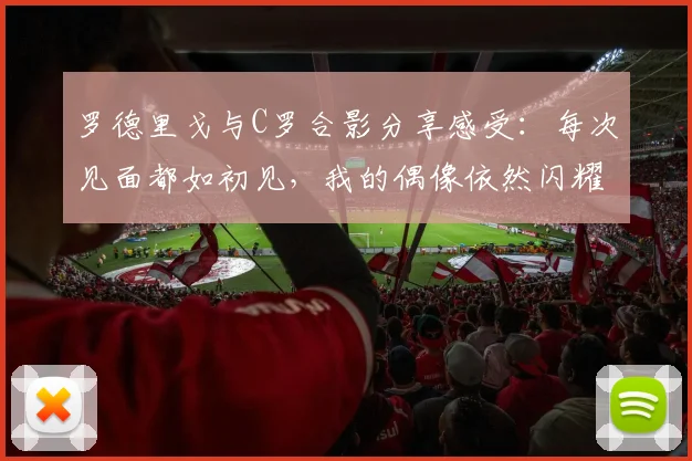 罗德里戈与C罗合影分享感受：每次见面都如初见，我的偶像依然闪耀