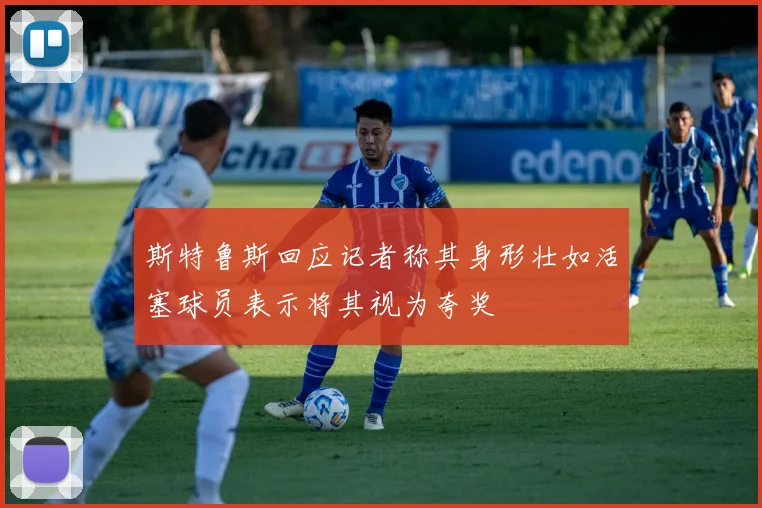 斯特鲁斯回应记者称其身形壮如活塞球员表示将其视为夸奖