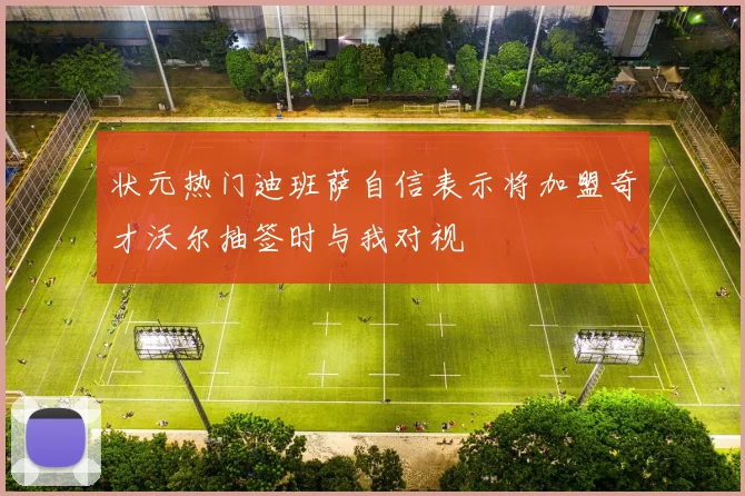 状元热门迪班萨自信表示将加盟奇才沃尔抽签时与我对视