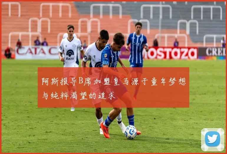 阿斯报导B席加盟皇马源于童年梦想与纯粹渴望的追求