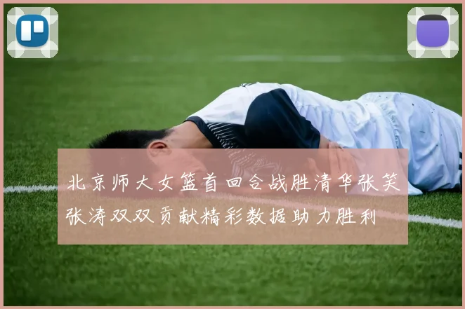 北京师大女篮首回合战胜清华张笑张涛双双贡献精彩数据助力胜利