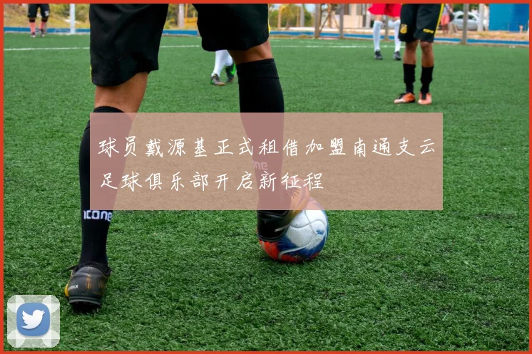 球员戴源基正式租借加盟南通支云足球俱乐部开启新征程
