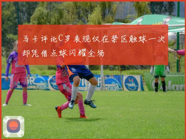 马卡评论C罗表现仅在禁区触球一次却凭借点球闪耀全场