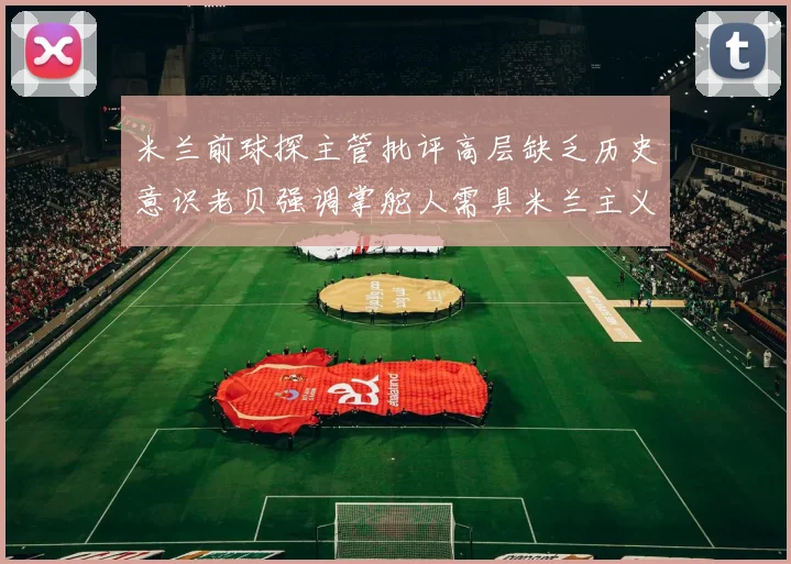 米兰前球探主管批评高层缺乏历史意识老贝强调掌舵人需具米兰主义精神