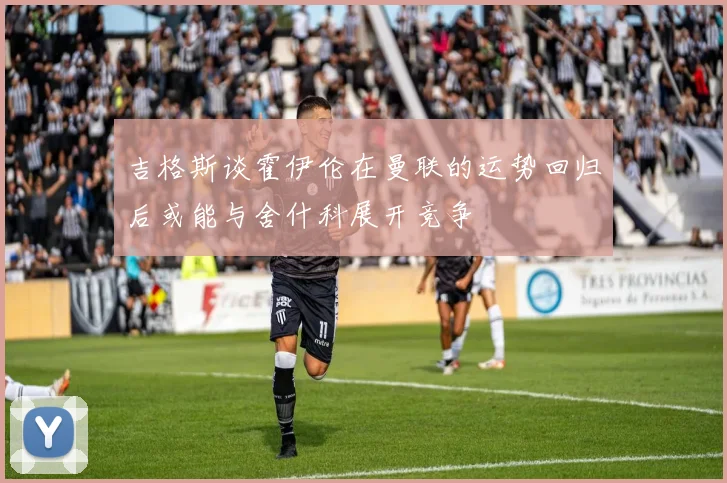 吉格斯谈霍伊伦在曼联的运势回归后或能与舍什科展开竞争