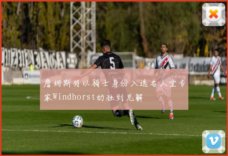 詹姆斯将以骑士身份入选名人堂专家Windhorst的独到见解