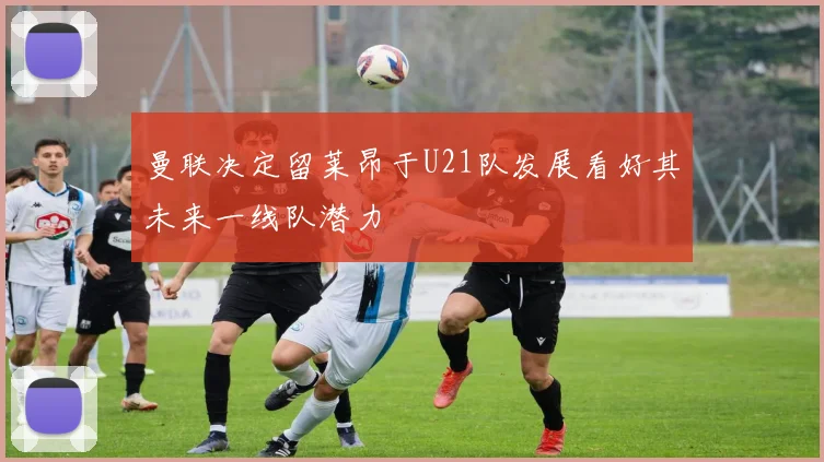 曼联决定留莱昂于U21队发展看好其未来一线队潜力