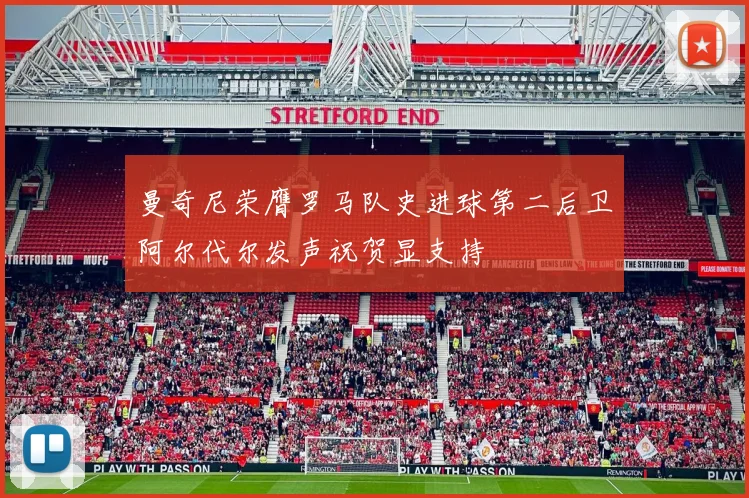 曼奇尼荣膺罗马队史进球第二后卫阿尔代尔发声祝贺显支持