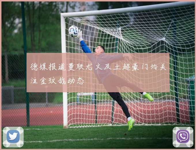 德媒报道曼联尤文及土超豪门均关注金玟哉动态
