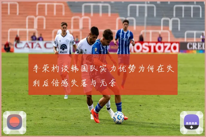 李荣杓谈韩国队实力优势为何在失利后倍感失落与无奈