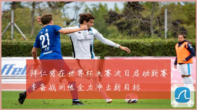 拜仁将在世界杯决赛次日启动新赛季备战训练全力冲击新目标