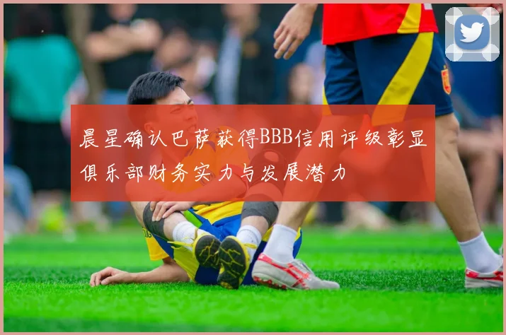 晨星确认巴萨获得BBB信用评级彰显俱乐部财务实力与发展潜力