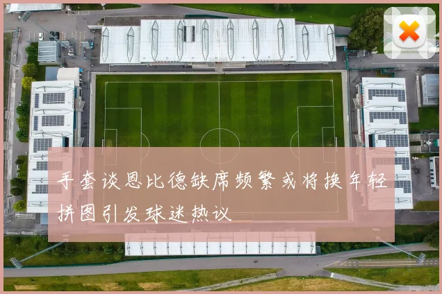 手套谈恩比德缺席频繁或将换年轻拼图引发球迷热议