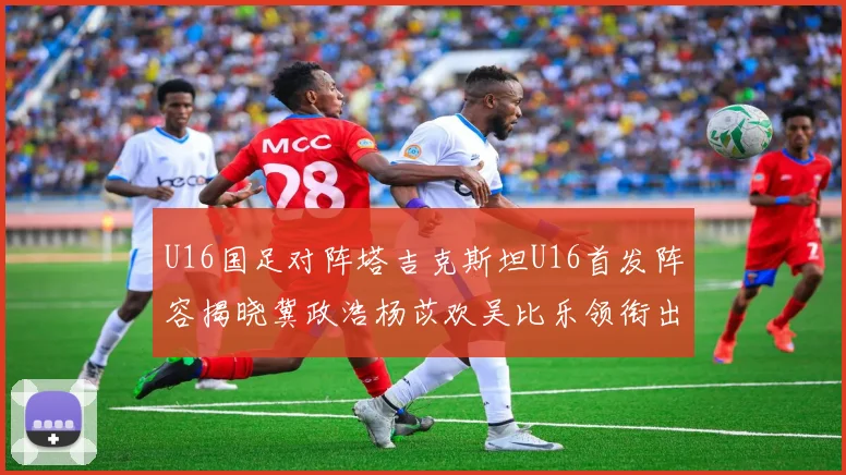 U16国足对阵塔吉克斯坦U16首发阵容揭晓冀政浩杨苡欢吴比乐领衔出战