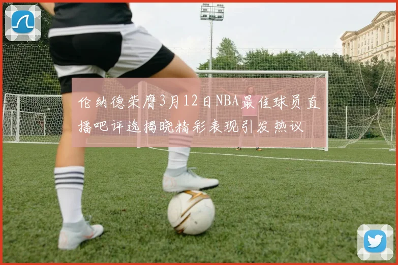 伦纳德荣膺3月12日NBA最佳球员直播吧评选揭晓精彩表现引发热议