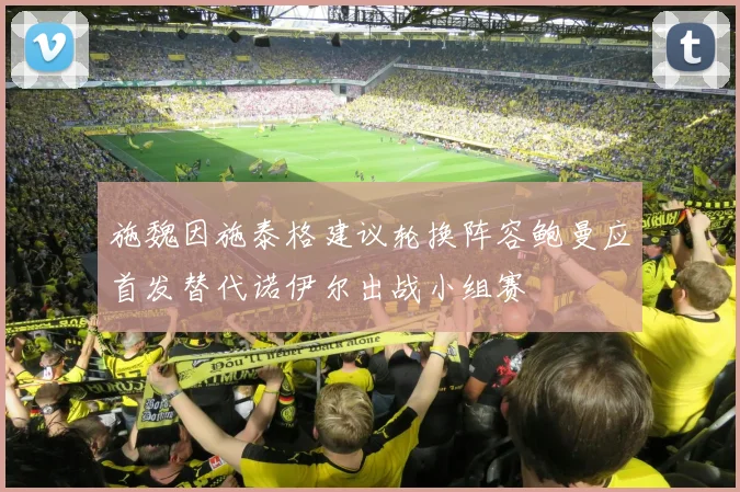 施魏因施泰格建议轮换阵容鲍曼应首发替代诺伊尔出战小组赛
