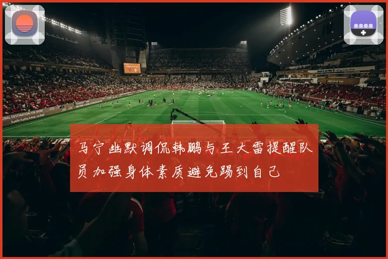 马宁幽默调侃韩鹏与王大雷提醒队员加强身体素质避免踢到自己